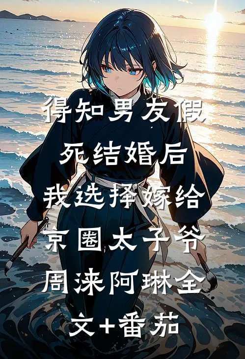 得知男友假死结婚后，我选择嫁给京圈太子爷周涞阿琳全文+番茄