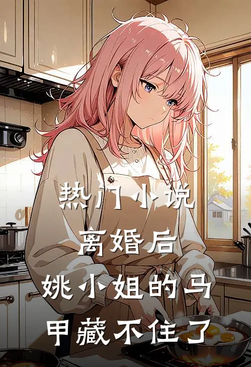 热门小说离婚后，姚小姐的马甲藏不住了