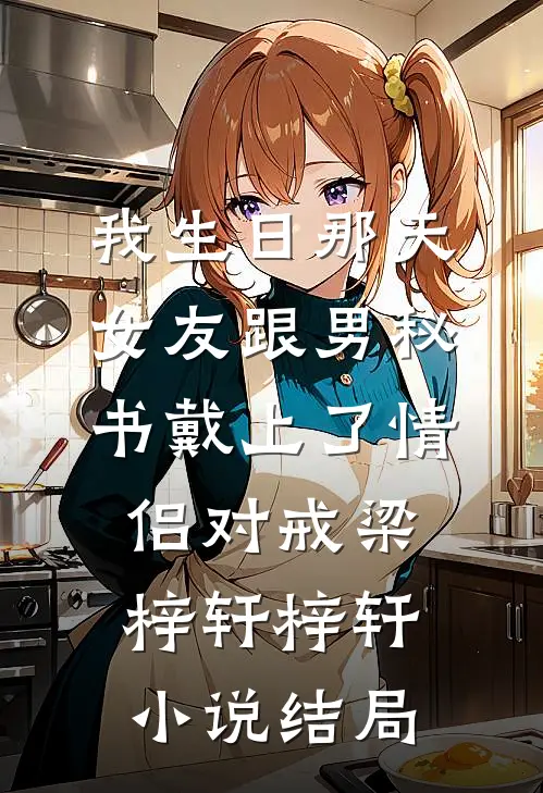 我生日那天，女友跟男秘书戴上了情侣对戒梁梓轩梓轩小说结局