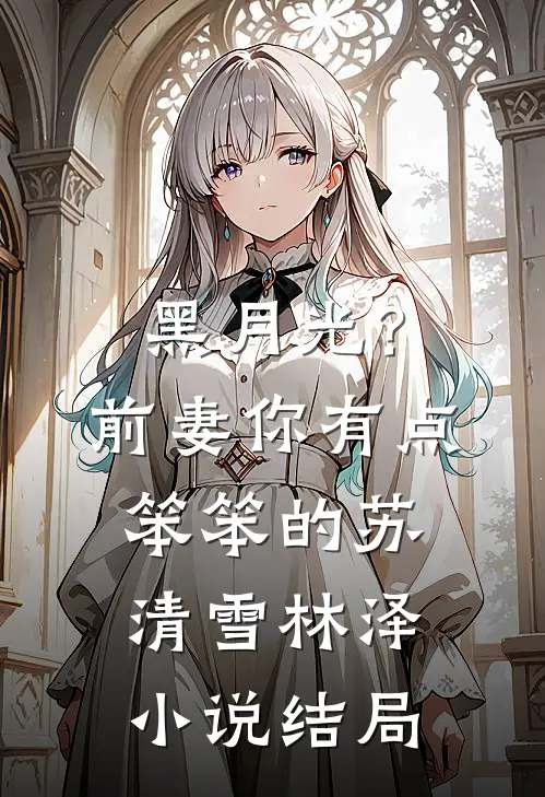 黑月光？前妻你有点笨笨的苏清雪林泽小说结局
