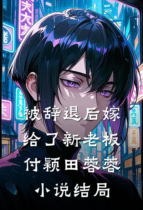 被辞退后嫁给了新老板付颖田蓉蓉小说结局