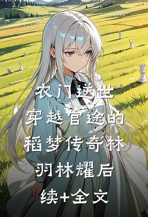 农门逆世：穿越官途的稻梦传奇林羽林耀后续+全文