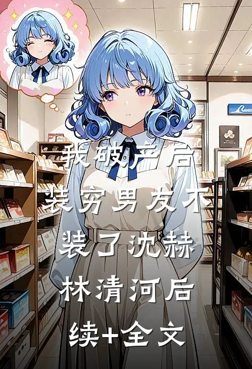我破产后，装穷男友不装了沈赫林清河后续+全文