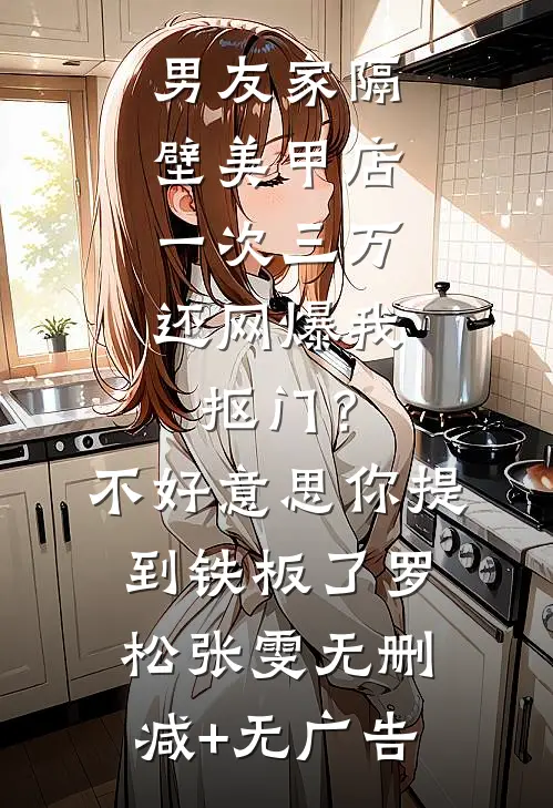 男友家隔壁美甲店一次三万，还网爆我抠门？不好意思你提到铁板了罗松张雯无删减+无广告