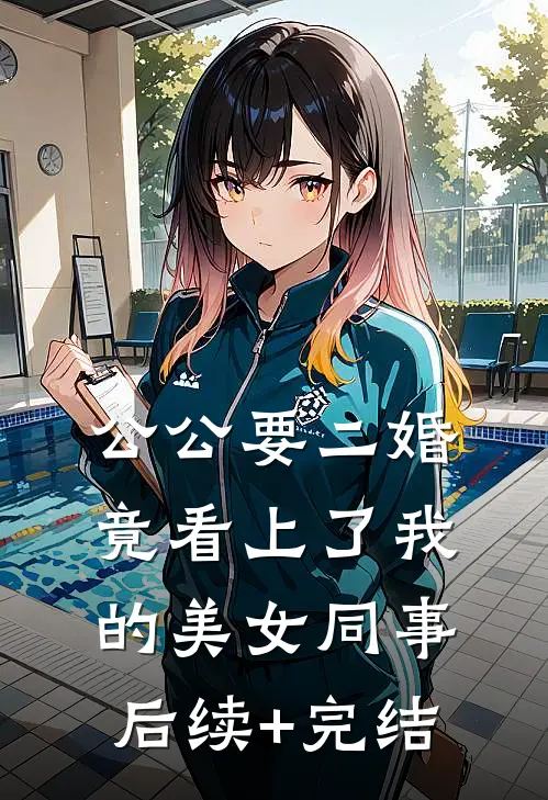公公要二婚，竟看上了我的美女同事后续+完结