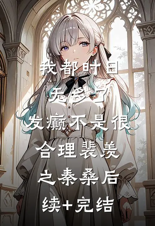 我都时日无多了，发癫不是很合理裴羡之秦桑后续+完结