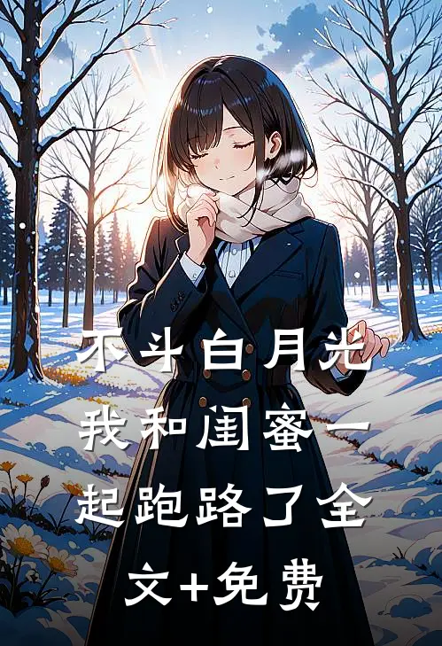 不斗白月光，我和闺蜜一起跑路了全文+免费