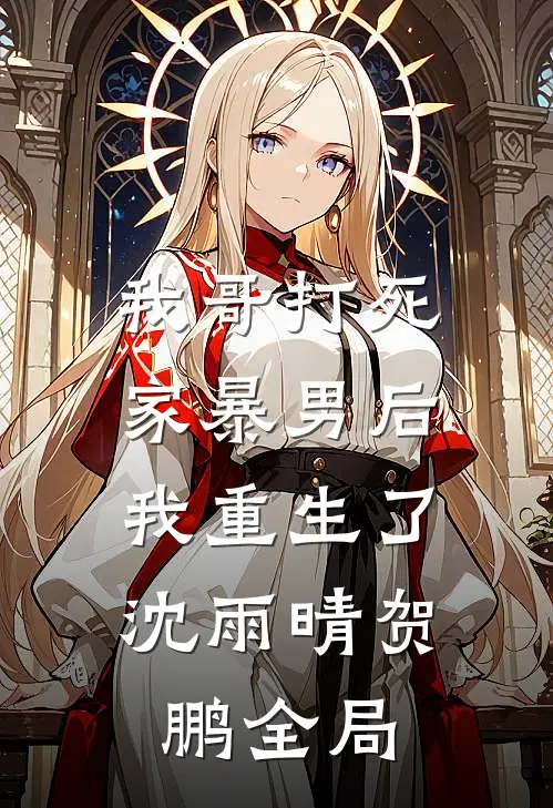 我哥打死家暴男后，我重生了沈雨晴贺鹏全局