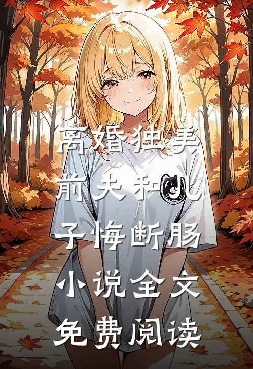 离婚独美，前夫和儿子悔断肠小说全文免费阅读