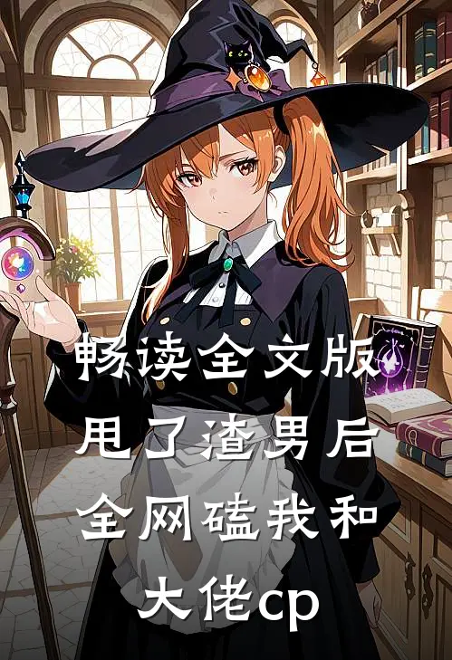 畅读全文版甩了渣男后全网磕我和大佬cp