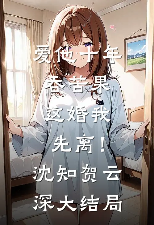爱他十年吞苦果，这婚我先离！沈知贺云深大结局