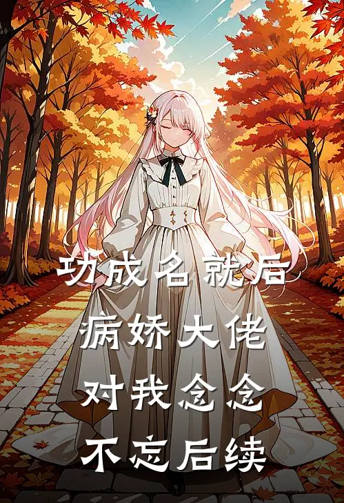 功成名就后，病娇大佬对我念念不忘后续