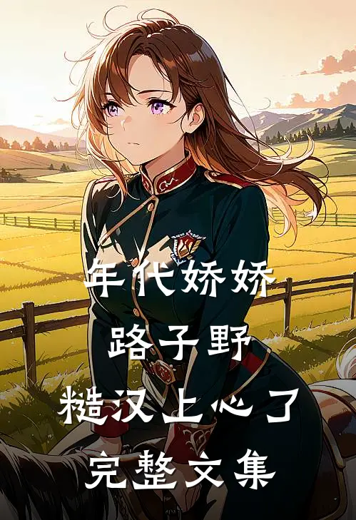 年代娇娇路子野，糙汉上心了完整文集