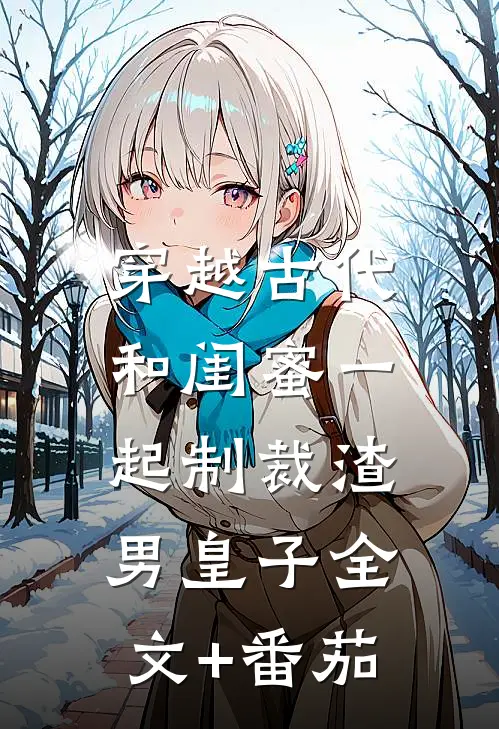 穿越古代，和闺蜜一起制裁渣男皇子全文+番茄
