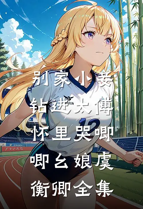 别家小妾，钻进太傅怀里哭唧唧幺娘虞衡卿全集