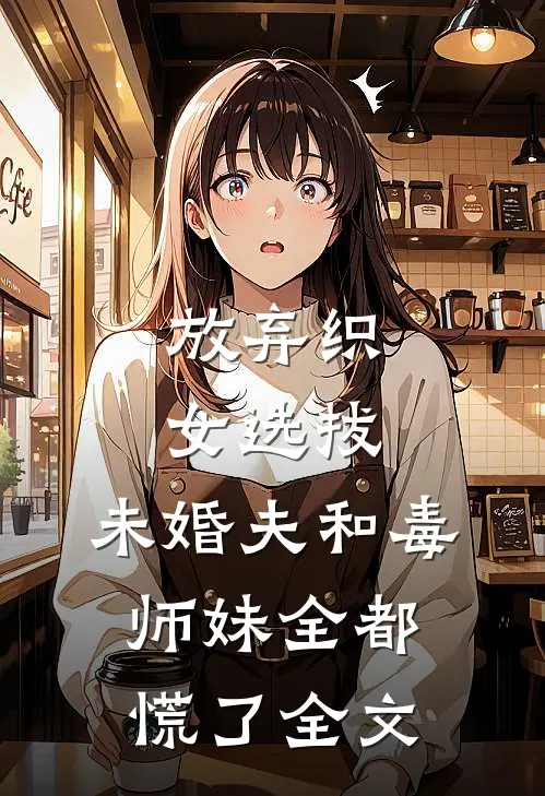 放弃织女选拔，未婚夫和毒师妹全都慌了全文