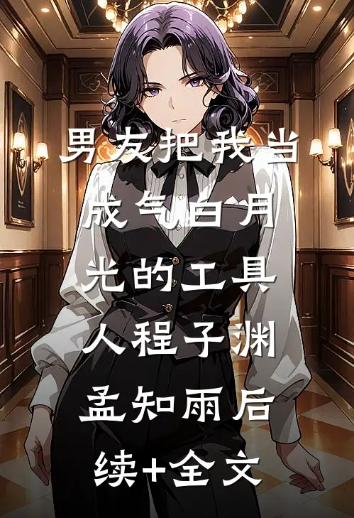 男友把我当成气白月光的工具人程子渊孟知雨后续+全文