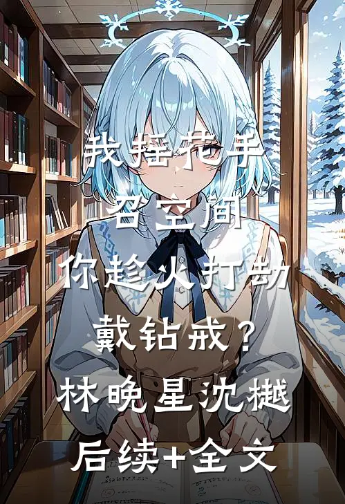 我摇花手召空间，你趁火打劫戴钻戒？林晚星沈樾后续+全文