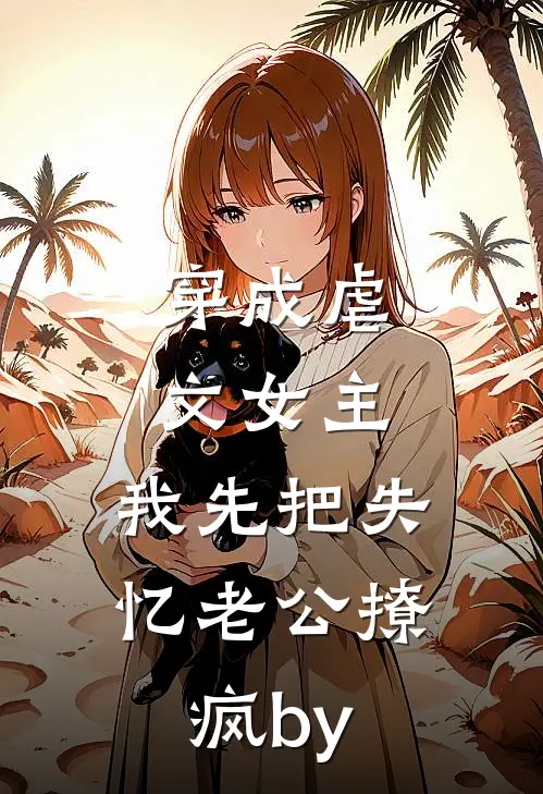 穿成虐文女主，我先把失忆老公撩疯by