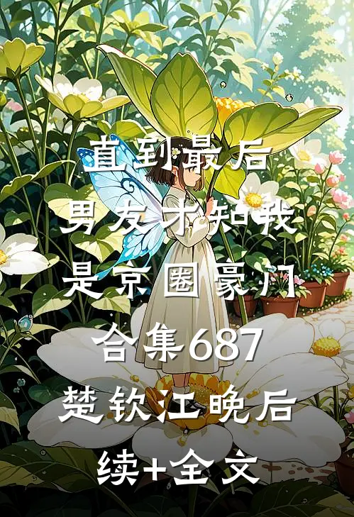 直到最后，男友才知我是京圈豪门合集687楚钦江晚后续+全文