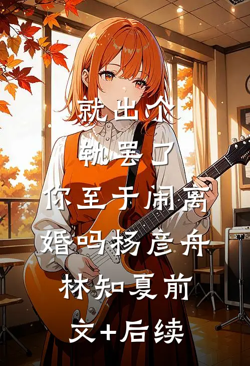 就出个轨罢了，你至于闹离婚吗杨彦舟林知夏前文+后续