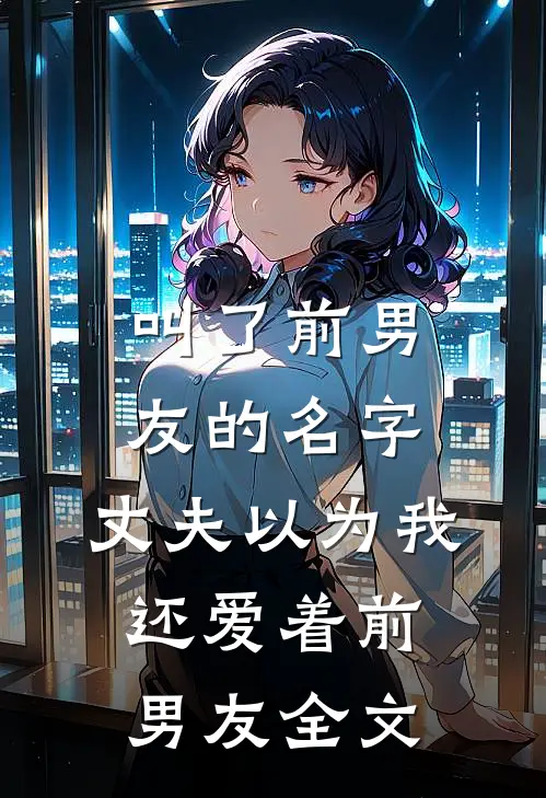 叫了前男友的名字，丈夫以为我还爱着前男友全文
