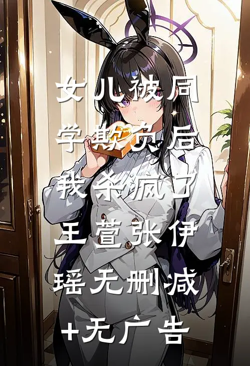 女儿被同学欺负后，我杀疯了王萱张伊瑶无删减+无广告