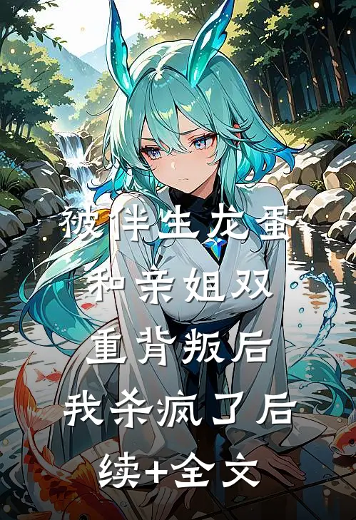 被伴生龙蛋和亲姐双重背叛后，我杀疯了后续+全文