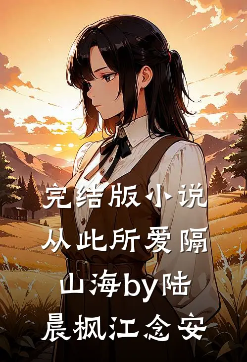 完结版小说从此所爱隔山海by陆晨枫江念安