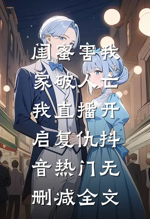 闺蜜害我家破人亡，我直播开启复仇抖音热门无删减全文