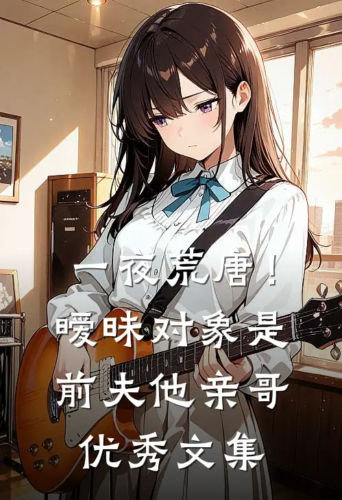 一夜荒唐！暧昧对象是前夫他亲哥优秀文集