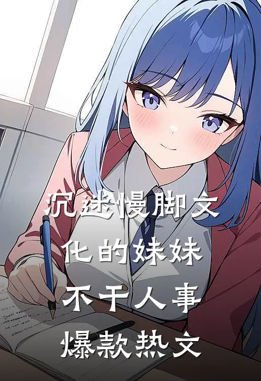 沉迷慢脚文化的妹妹不干人事爆款热文