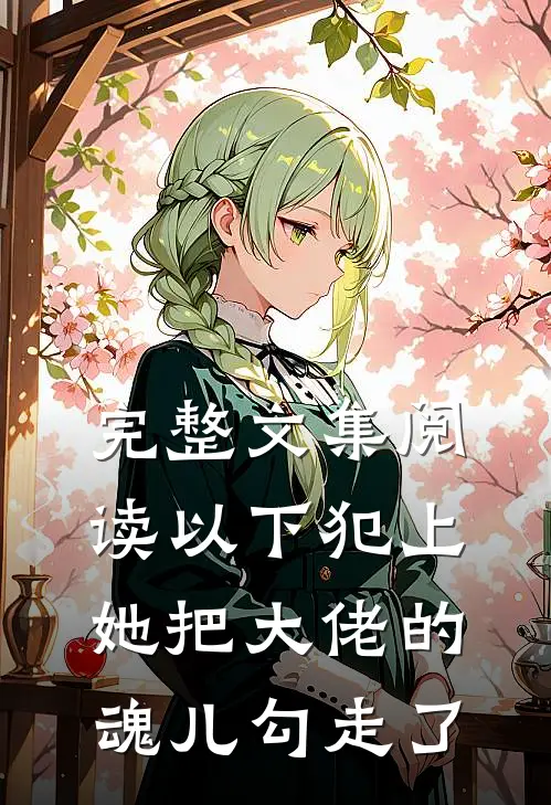 完整文集阅读以下犯上，她把大佬的魂儿勾走了