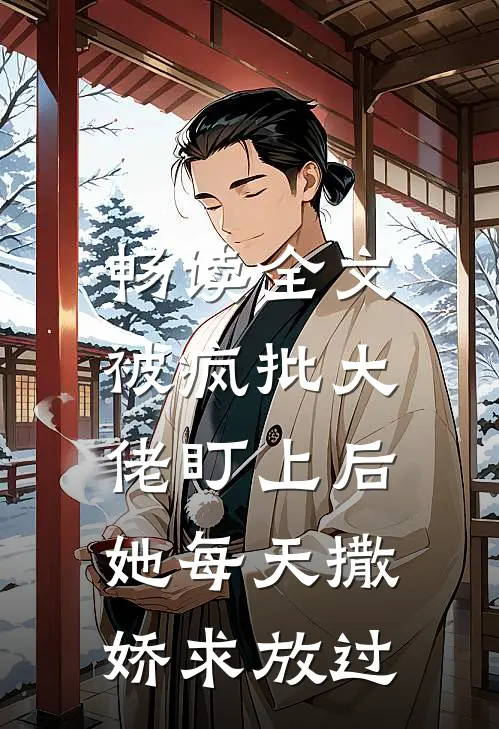 畅读全文被疯批大佬盯上后，她每天撒娇求放过