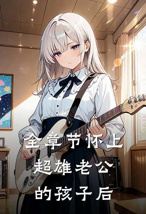 全章节怀上超雄老公的孩子后