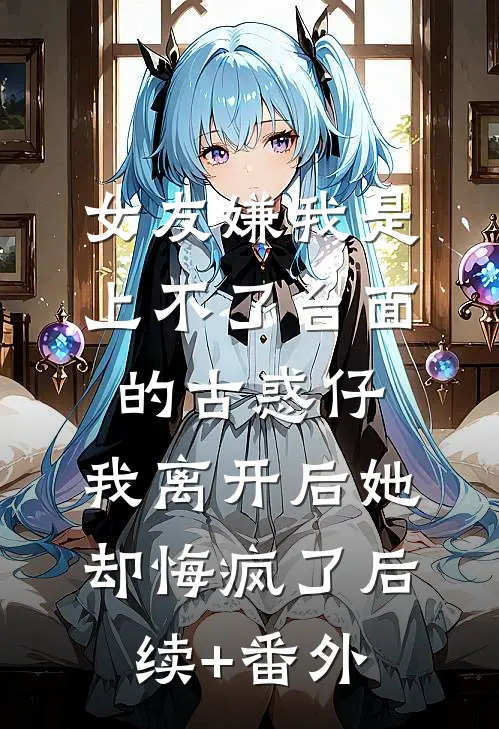 女友嫌我是上不了台面的古惑仔，我离开后她却悔疯了后续+番外