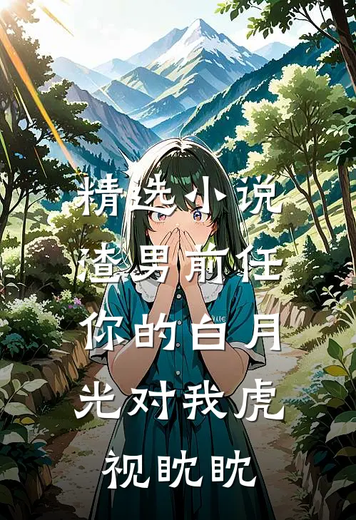 精选小说渣男前任，你的白月光对我虎视眈眈