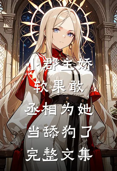 小郡主娇软果敢，丞相为她当舔狗了完整文集
