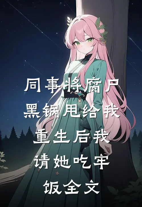 同事将腐尸黑锅甩给我，重生后我请她吃牢饭全文