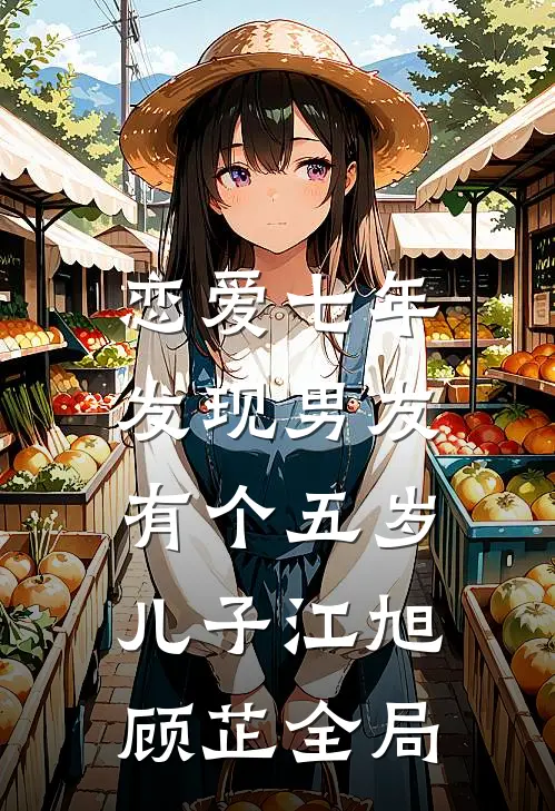 恋爱七年，发现男友有个五岁儿子江旭顾芷全局