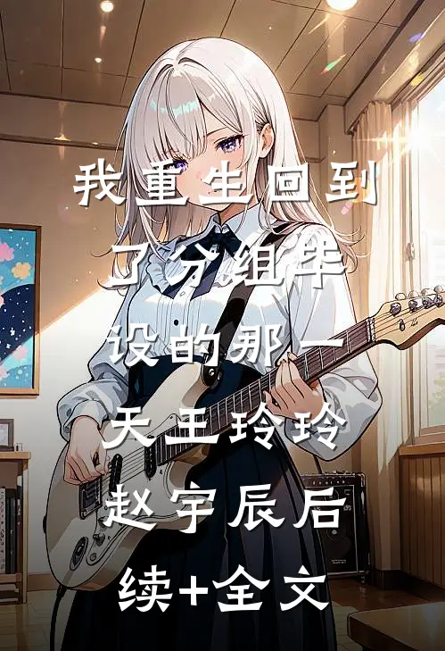 我重生回到了分组毕设的那一天王玲玲赵宇辰后续+全文