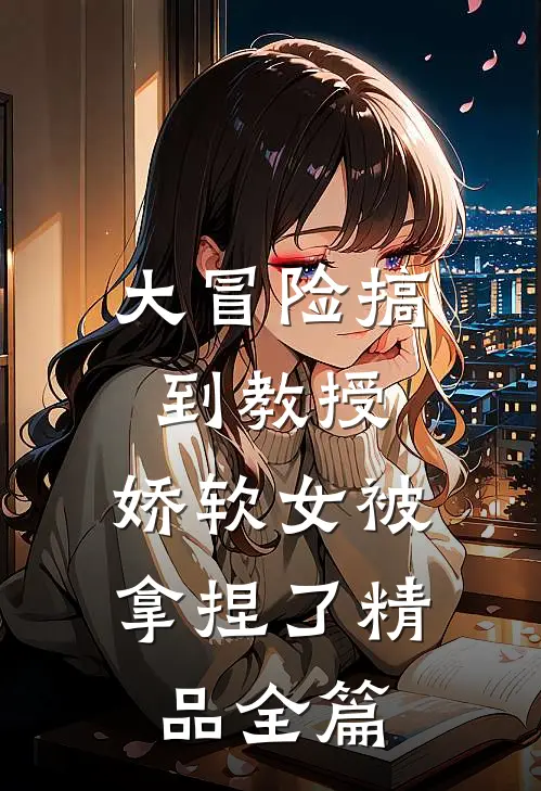 大冒险搞到教授，娇软女被拿捏了精品全篇