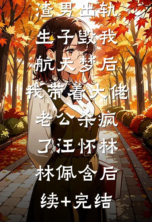 渣男出轨生子毁我航天梦后，我带着大佬老公杀疯了汪怀林林佩含后续+完结