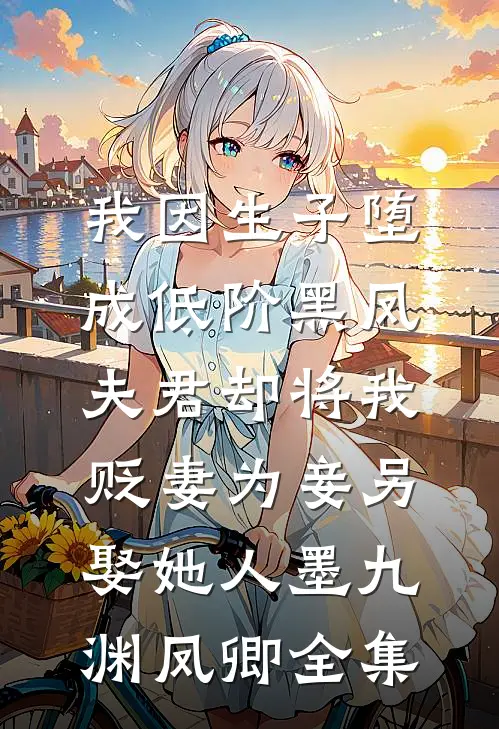 我因生子堕成低阶黑凤，夫君却将我贬妻为妾另娶她人墨九渊凤卿全集
