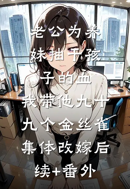 老公为养妹抽干孩子的血，我带他九十九个金丝雀集体改嫁后续+番外