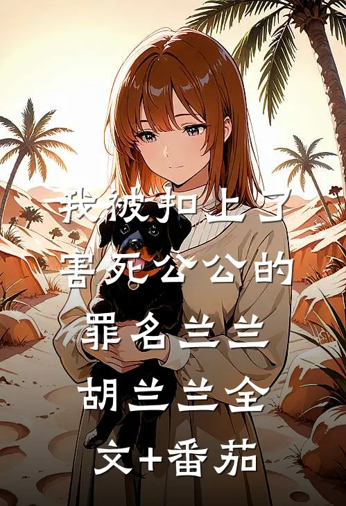 我被扣上了害死公公的罪名兰兰胡兰兰全文+番茄