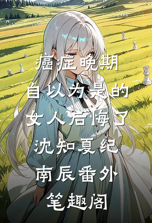 癌症晚期：自以为是的女人后悔了：沈知夏纪南辰番外笔趣阁