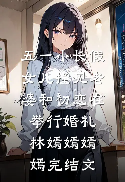 五一小长假，女儿撞见老婆和初恋在举行婚礼林嫣嫣嫣嫣完结文