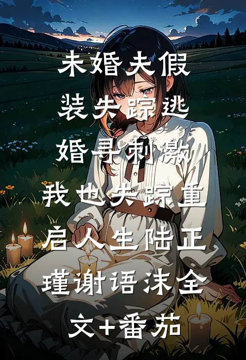 未婚夫假装失踪逃婚寻刺激，我也失踪重启人生陆正瑾谢语沫全文+番茄