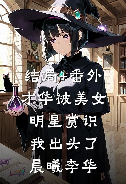 结局+番外才华被美女明星赏识，我出头了晨曦李华